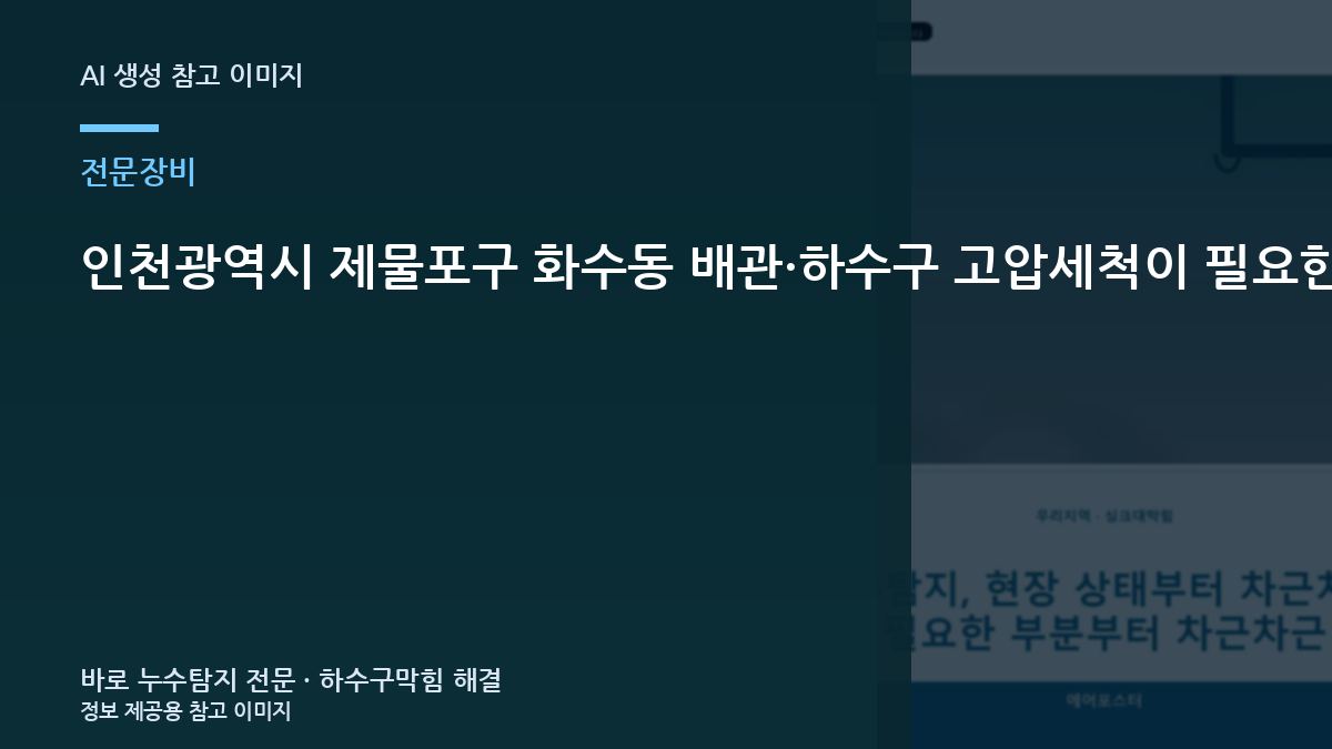 인천광역시 제물포구 화수동 배관·하수구  고압세척이 필요한지, 전문업체 점검이 필요한 이유